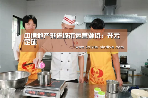 中信地产挺进城市运营领域：开云足球