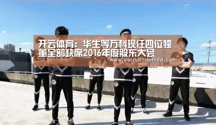 开云体育:华生等万科现任四位独董全部缺席2016年度股东大会(图2) 开云篮球