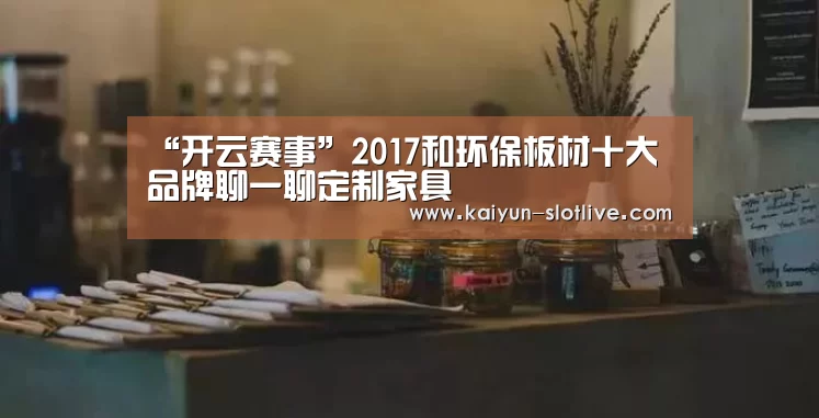 “开云赛事”2017和环保板材十大品牌聊一聊定制家具(图3) 开云篮球
